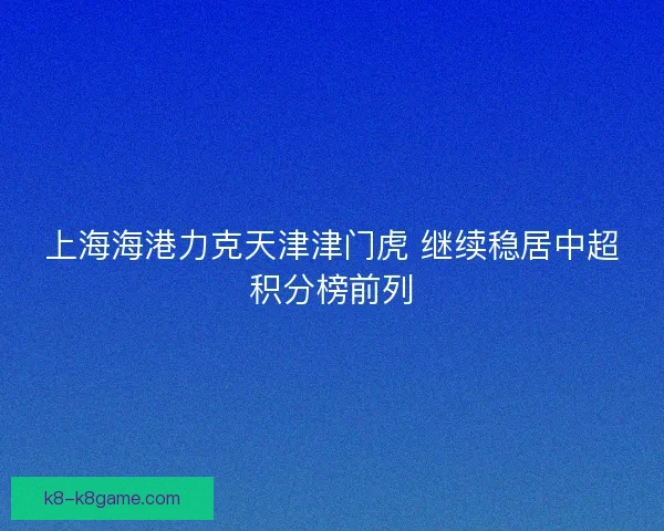 上海海港力克天津津门虎 继续稳居中超积分榜前列