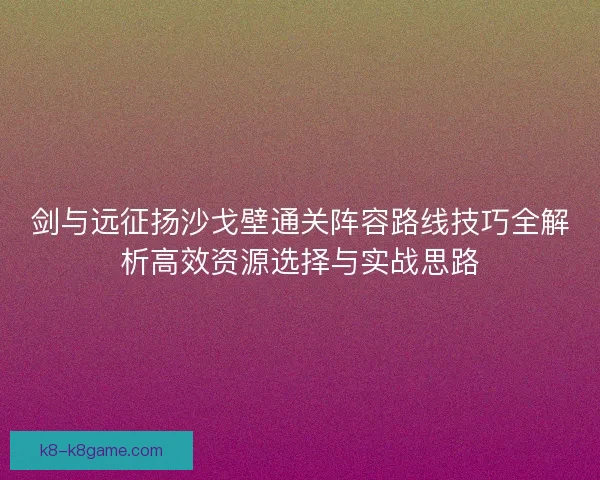 剑与远征扬沙戈壁通关阵容路线技巧全解析高效资源选择与实战思路