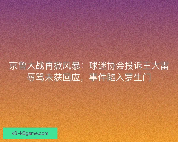 京鲁大战再掀风暴：球迷协会投诉王大雷辱骂未获回应，事件陷入罗生门