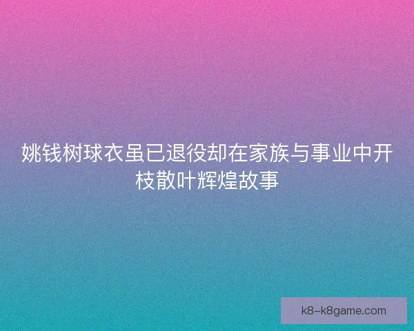 姚钱树球衣虽已退役却在家族与事业中开枝散叶辉煌故事